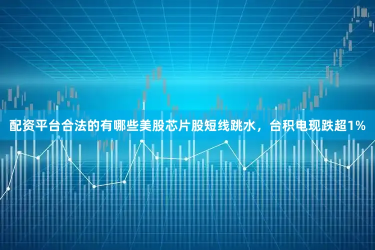 配资平台合法的有哪些美股芯片股短线跳水，台积电现跌超1%