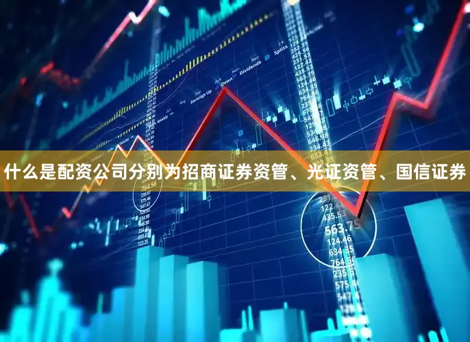 什么是配资公司分别为招商证券资管、光证资管、国信证券