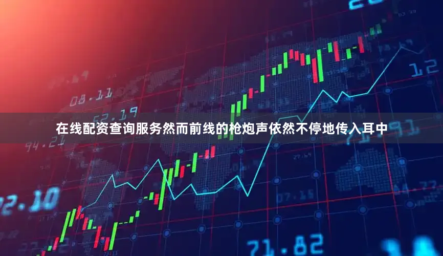 在线配资查询服务然而前线的枪炮声依然不停地传入耳中