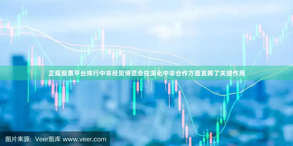 正规股票平台排行中非经贸博览会在深化中非合作方面发挥了关键作用