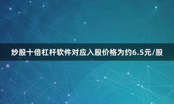 炒股十倍杠杆软件对应入股价格为约6.5元/股