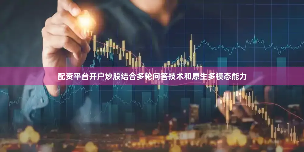 配资平台开户炒股结合多轮问答技术和原生多模态能力