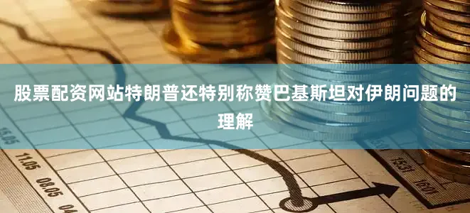 股票配资网站特朗普还特别称赞巴基斯坦对伊朗问题的理解