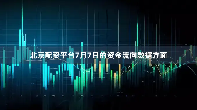 北京配资平台7月7日的资金流向数据方面