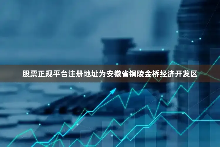 股票正规平台注册地址为安徽省铜陵金桥经济开发区