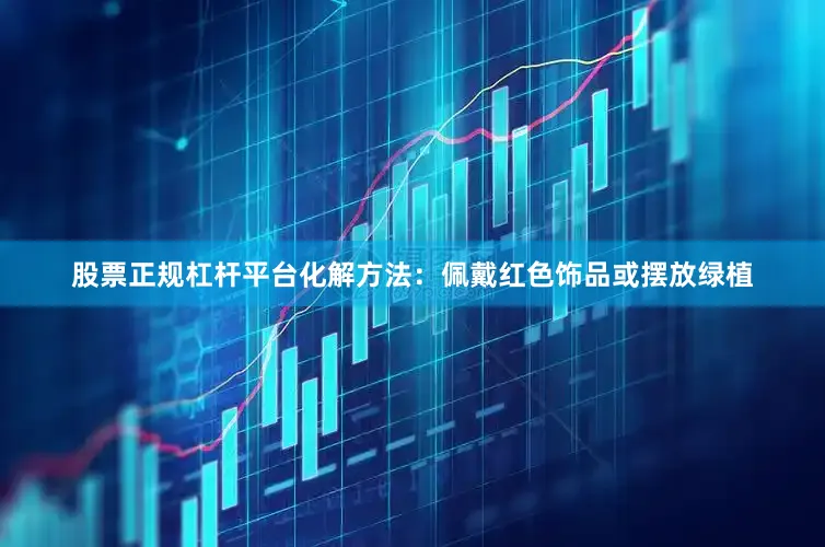 股票正规杠杆平台化解方法：佩戴红色饰品或摆放绿植
