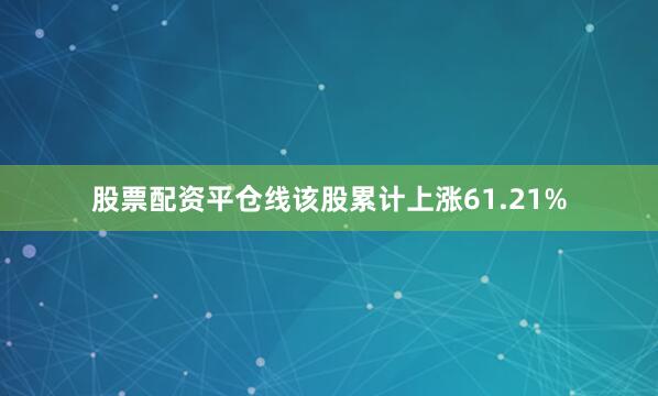 股票配资平仓线该股累计上涨61.21%
