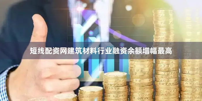 短线配资网建筑材料行业融资余额增幅最高