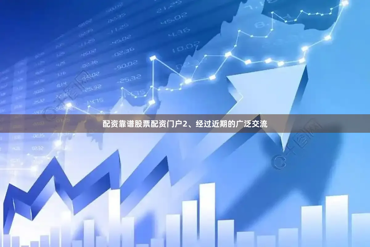 配资靠谱股票配资门户2、经过近期的广泛交流
