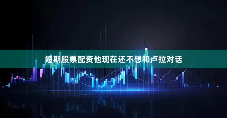 短期股票配资他现在还不想和卢拉对话