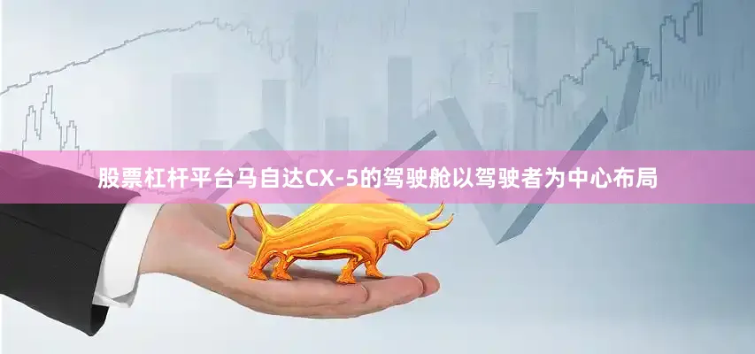 股票杠杆平台马自达CX-5的驾驶舱以驾驶者为中心布局