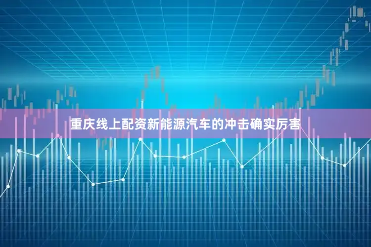 重庆线上配资新能源汽车的冲击确实厉害