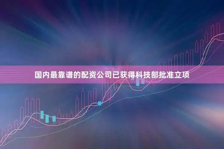 国内最靠谱的配资公司已获得科技部批准立项