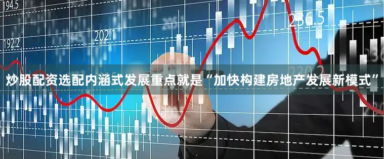 炒股配资选配内涵式发展重点就是“加快构建房地产发展新模式”