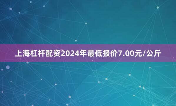 上海杠杆配资2024年最低报价7.00元/公斤