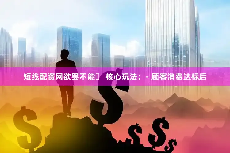短线配资网欲罢不能✅ 核心玩法：- 顾客消费达标后