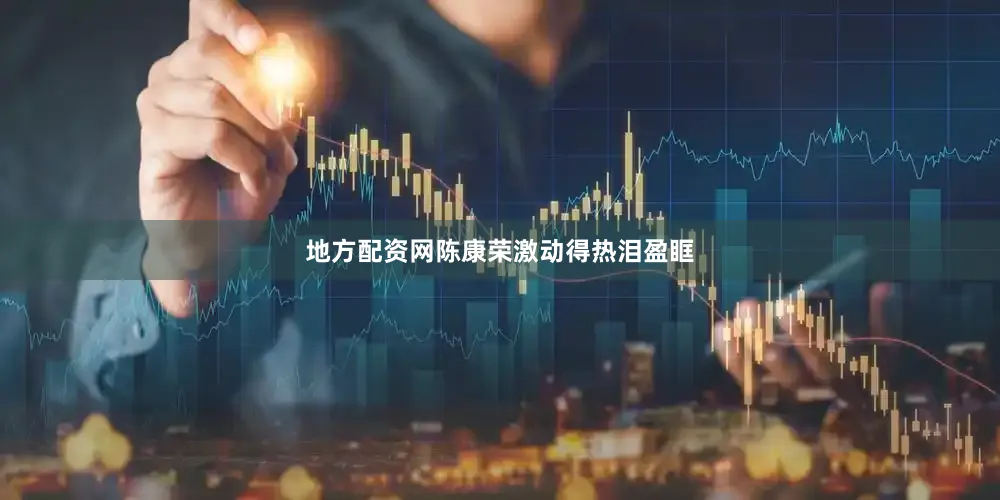 地方配资网陈康荣激动得热泪盈眶