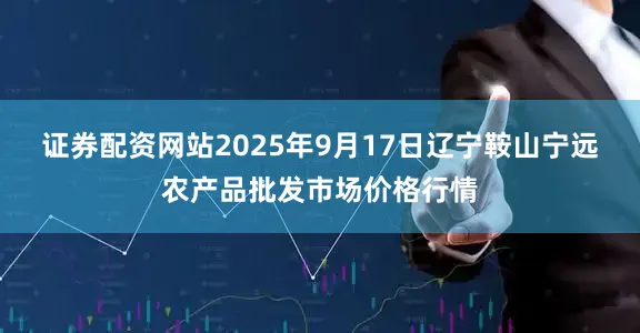 证券配资网站2025年9月17日辽宁鞍山宁远农产品批发市场价格行情