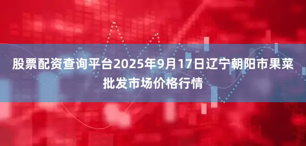 股票配资查询平台2025年9月17日辽宁朝阳市果菜批发市场价格行情